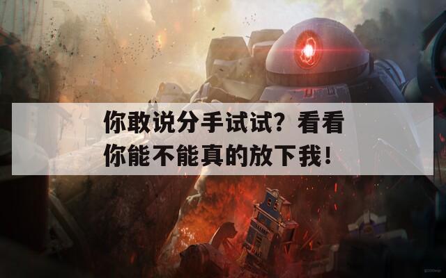 你敢说分手试试？看看你能不能真的放下我！