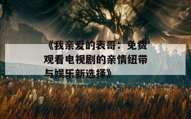 《我亲爱的表哥：免费观看电视剧的亲情纽带与娱乐新选择》