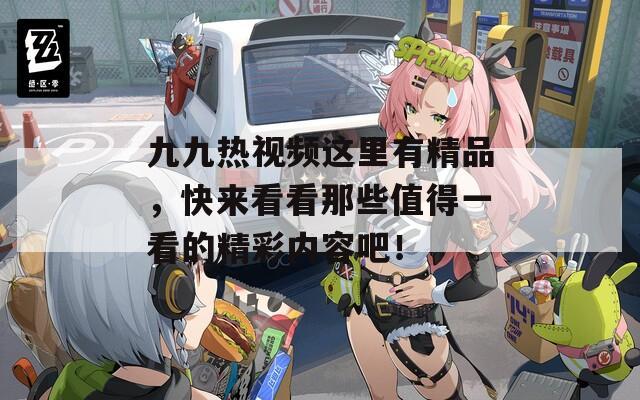 九九热视频这里有精品，快来看看那些值得一看的精彩内容吧！