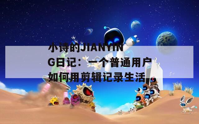 小诗的JIANYING日记：一个普通用户如何用剪辑记录生活