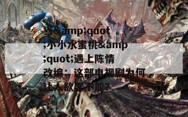 当&quot;小小水蜜桃&quot;遇上陈情改编：这部电视剧为何让人欲罢不能？