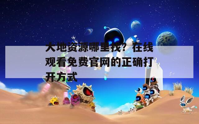 大地资源哪里找？在线观看免费官网的正确打开方式