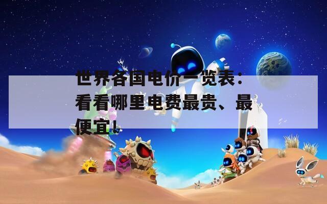 世界各国电价一览表：看看哪里电费最贵、最便宜！
