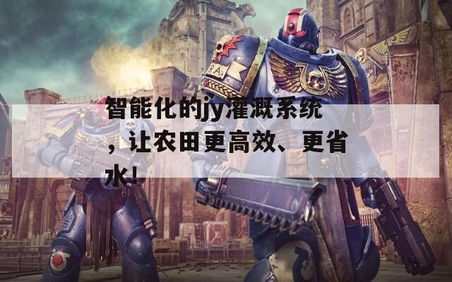 智能化的jy灌溉系统，让农田更高效、更省水！