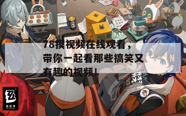 78摸视频在线观看，带你一起看那些搞笑又有趣的视频！