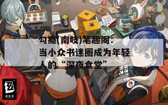 勾瘾(南吱)笔趣阁：当小众书迷圈成为年轻人的“深夜食堂”