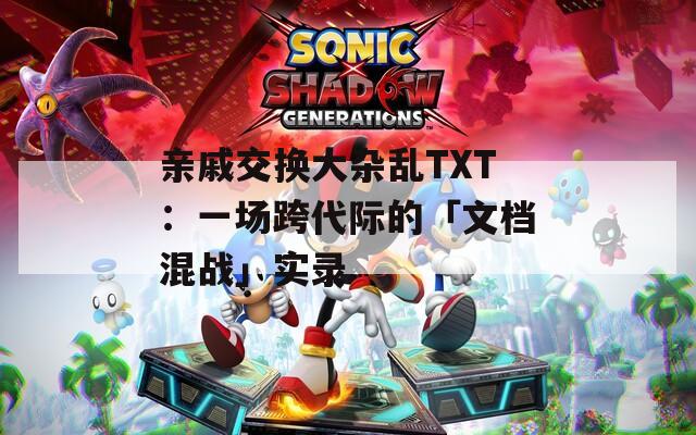 亲戚交换大杂乱TXT：一场跨代际的「文档混战」实录