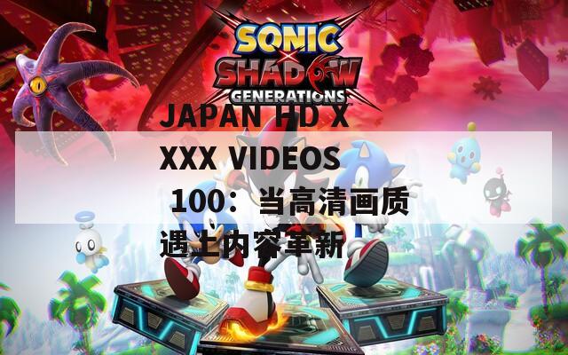 JAPAN HD XXXX VIDEOS 100：当高清画质遇上内容革新