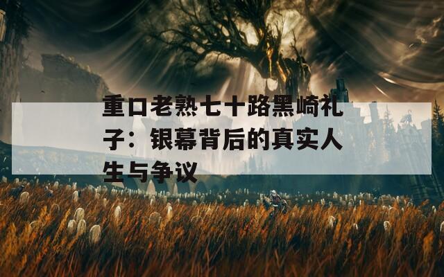 重口老熟七十路黑崎礼子：银幕背后的真实人生与争议