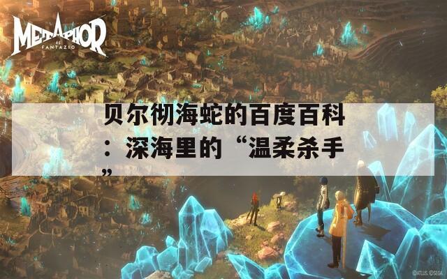 贝尔彻海蛇的百度百科：深海里的“温柔杀手”