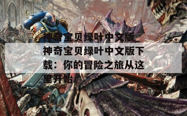 神奇宝贝绿叶中文版_神奇宝贝绿叶中文版下载：你的冒险之旅从这里开始