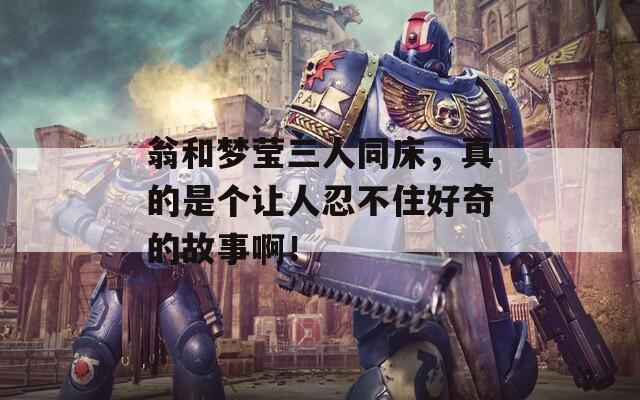 翁和梦莹三人同床，真的是个让人忍不住好奇的故事啊！