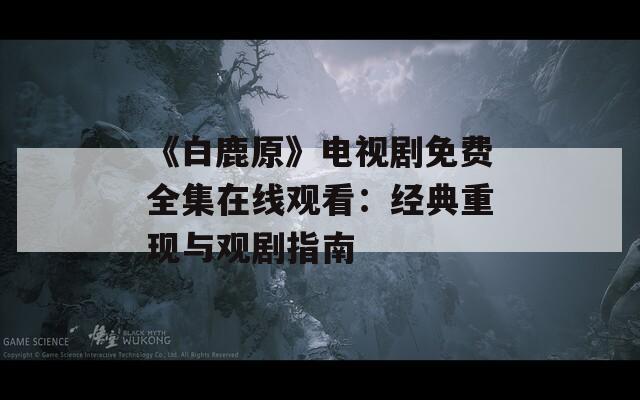《白鹿原》电视剧免费全集在线观看：经典重现与观剧指南