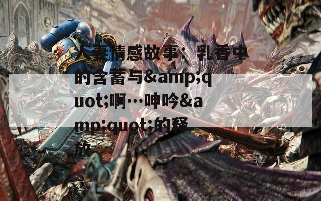 人妻情感故事：乳香中的含蓄与&quot;啊…呻吟&quot;的释放