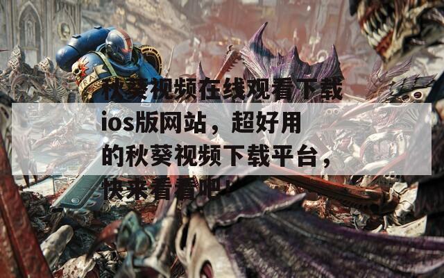 秋葵视频在线观看下载ios版网站，超好用的秋葵视频下载平台，快来看看吧！