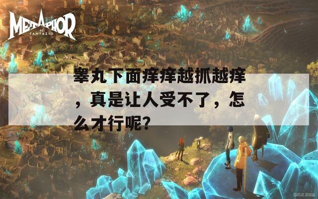 睾丸下面痒痒越抓越痒，真是让人受不了，怎么才行呢？