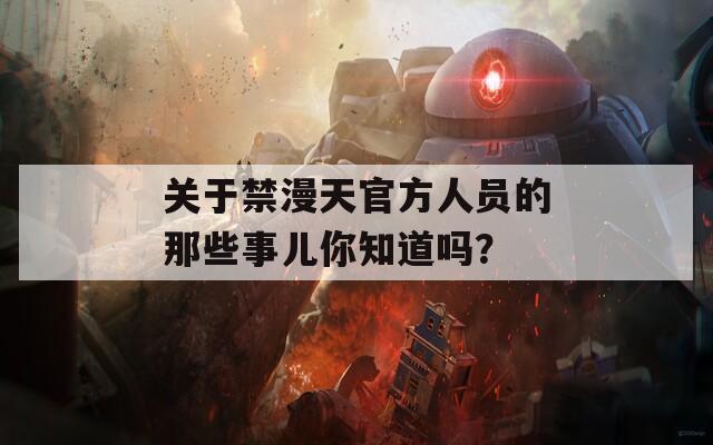 关于禁漫天官方人员的那些事儿你知道吗？