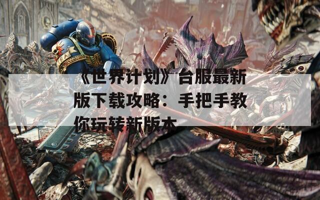 《世界计划》台服最新版下载攻略：手把手教你玩转新版本