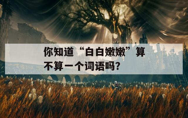 你知道“白白嫩嫩”算不算一个词语吗？