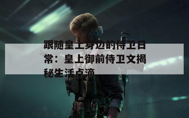 跟随皇上身边的侍卫日常：皇上御前侍卫文揭秘生活点滴