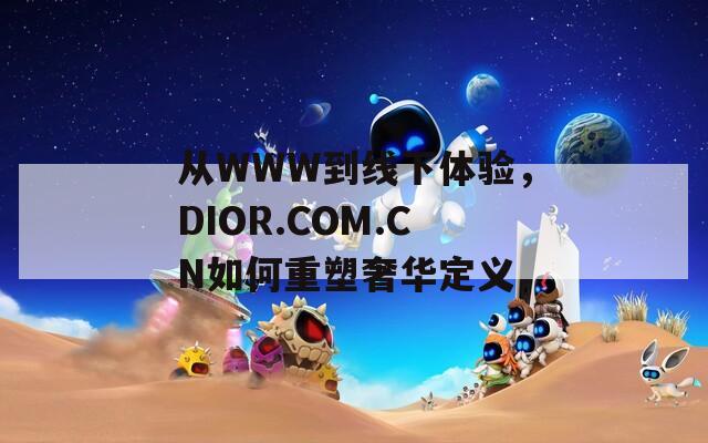 从WWW到线下体验，DIOR.COM.CN如何重塑奢华定义