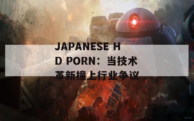 JAPANESE HD PORN：当技术革新撞上行业争议