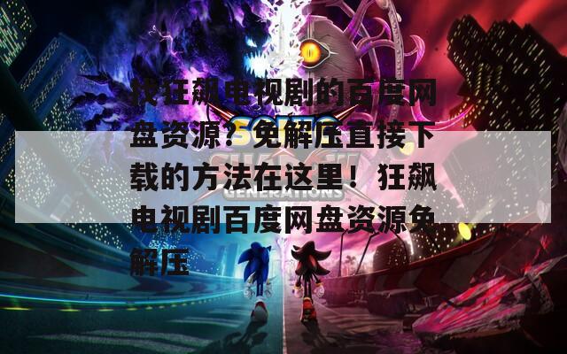 找狂飙电视剧的百度网盘资源？免解压直接下载的方法在这里！狂飙电视剧百度网盘资源免解压