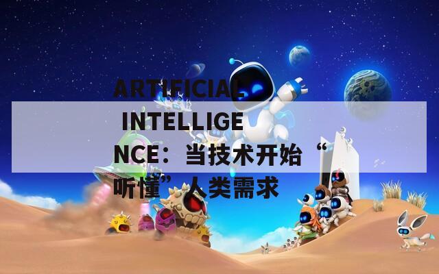 ARTIFICIAL INTELLIGENCE：当技术开始“听懂”人类需求