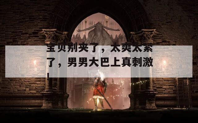 宝贝别夹了，太爽太紧了，男男大巴上真刺激！