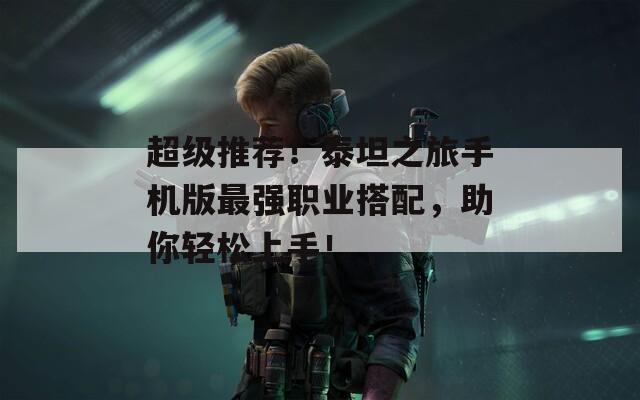 超级推荐！泰坦之旅手机版最强职业搭配，助你轻松上手！