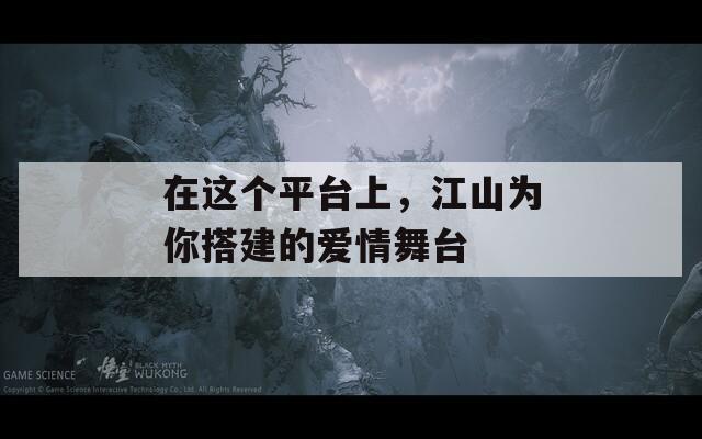 在这个平台上，江山为你搭建的爱情舞台