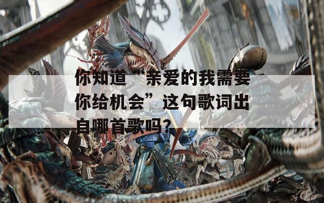 你知道“亲爱的我需要你给机会”这句歌词出自哪首歌吗？