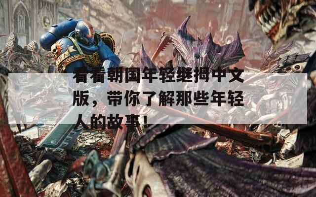 看看朝国年轻继拇中文版，带你了解那些年轻人的故事！