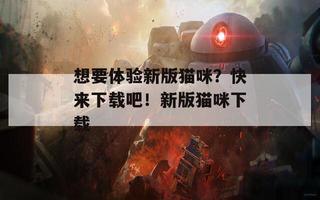 想要体验新版猫咪？快来下载吧！新版猫咪下载