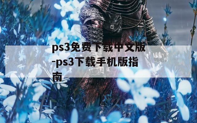 ps3免费下载中文版-ps3下载手机版指南