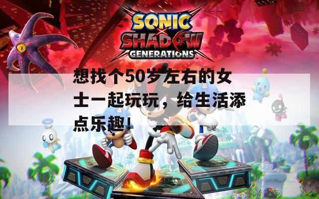 想找个50岁左右的女士一起玩玩，给生活添点乐趣！
