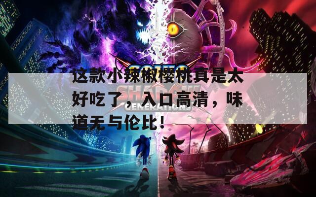这款小辣椒樱桃真是太好吃了，入口高清，味道无与伦比！