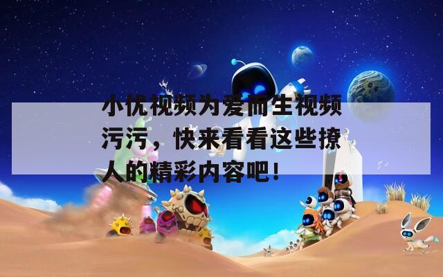 小优视频为爱而生视频污污，快来看看这些撩人的精彩内容吧！