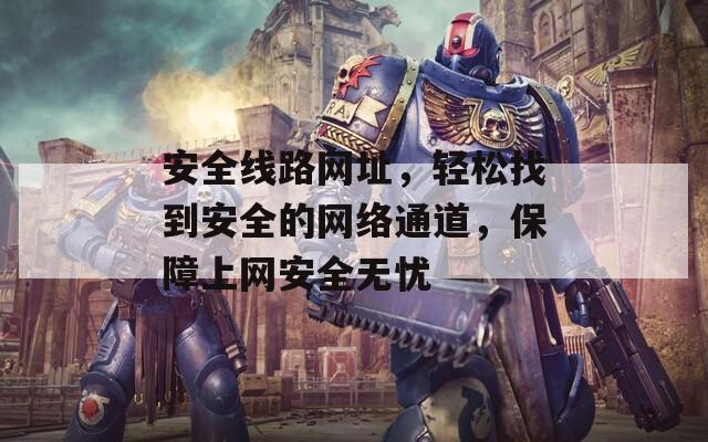 安全线路网址，轻松找到安全的网络通道，保障上网安全无忧