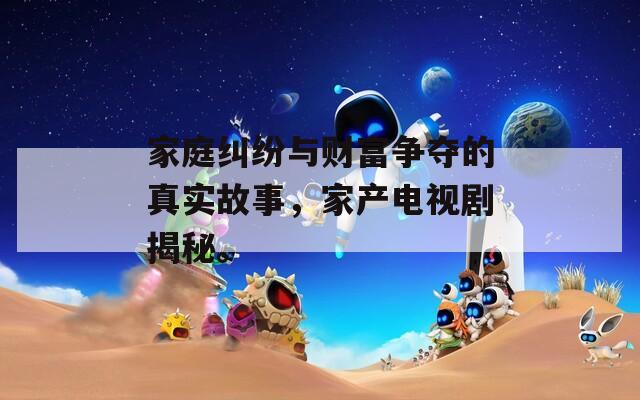 家庭纠纷与财富争夺的真实故事，家产电视剧揭秘。