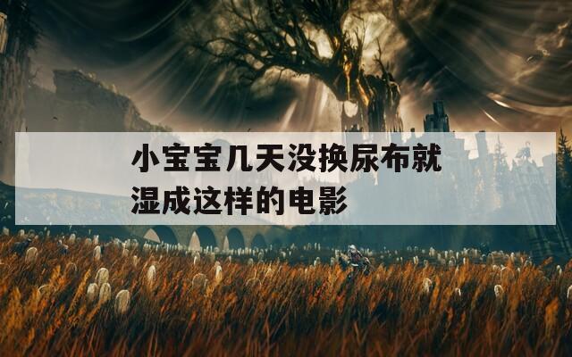 小宝宝几天没换尿布就湿成这样的电影