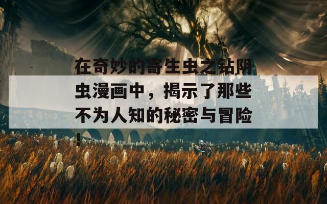 在奇妙的寄生虫之钻阴虫漫画中，揭示了那些不为人知的秘密与冒险！
