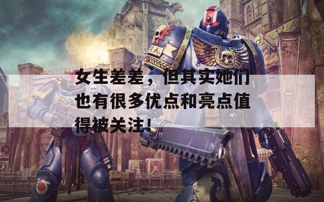 女生差差，但其实她们也有很多优点和亮点值得被关注！