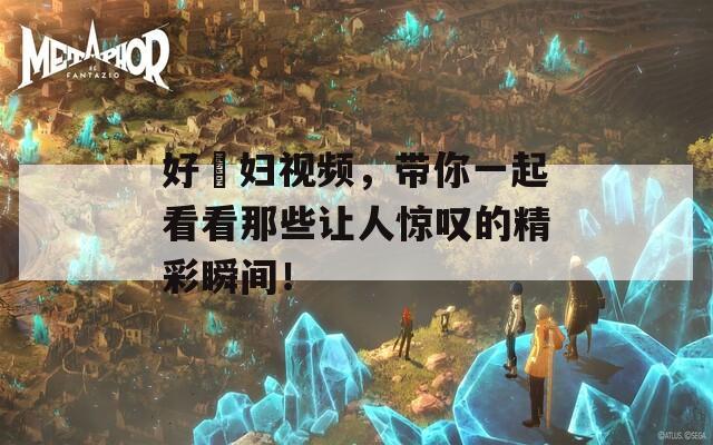 好屌妇视频，带你一起看看那些让人惊叹的精彩瞬间！