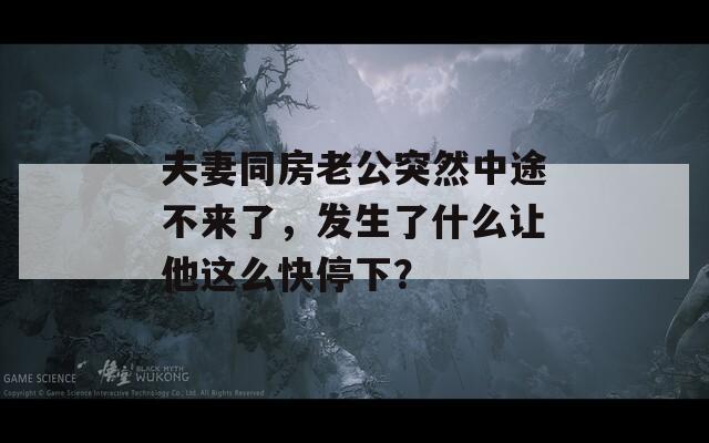 夫妻同房老公突然中途不来了，发生了什么让他这么快停下？