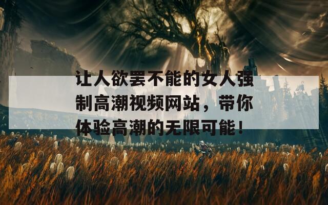 让人欲罢不能的女人强制高潮视频网站，带你体验高潮的无限可能！