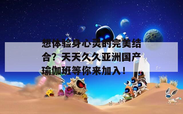 想体验身心灵的完美结合？天天久久亚洲国产瑜伽班等你来加入！