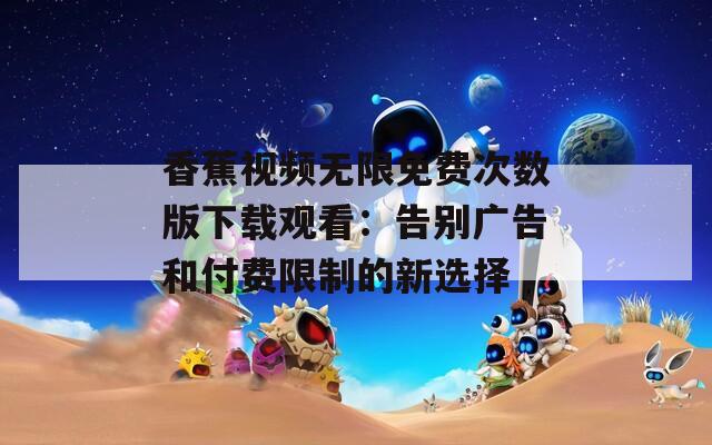 香蕉视频无限免费次数版下载观看：告别广告和付费限制的新选择