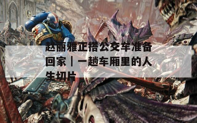 赵丽雅正搭公交车准备回家｜一趟车厢里的人生切片
