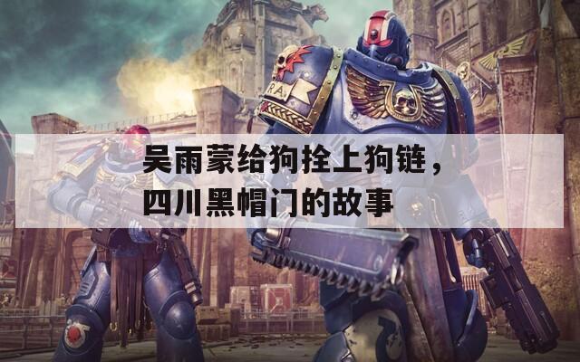 吴雨蒙给狗拴上狗链，四川黑帽门的故事